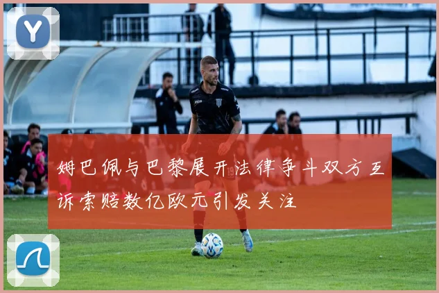 姆巴佩与巴黎展开法律争斗双方互诉索赔数亿欧元引发关注