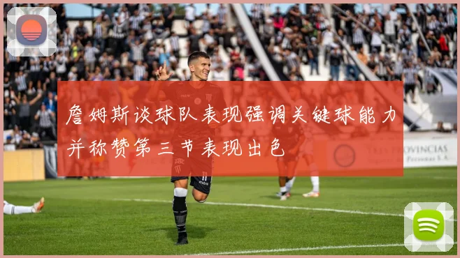 詹姆斯谈球队表现强调关键球能力并称赞第三节表现出色