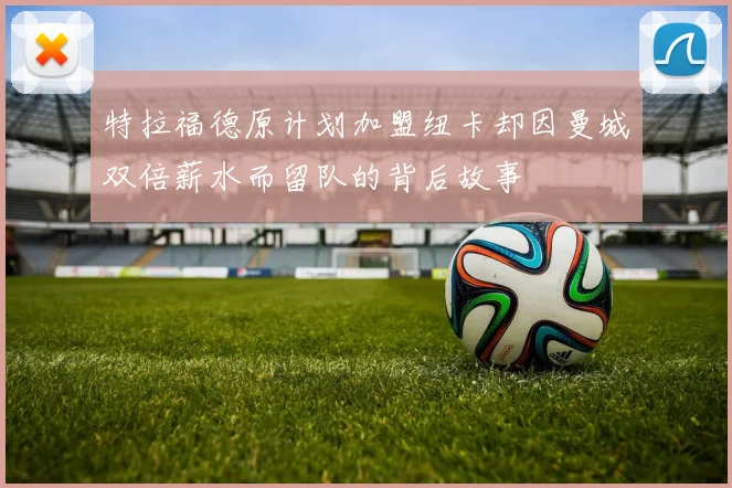 特拉福德原计划加盟纽卡却因曼城双倍薪水而留队的背后故事