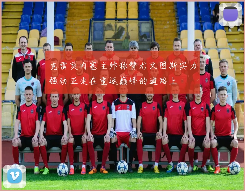 克雷莫内塞主帅称赞尤文图斯实力强劲正走在重返巅峰的道路上