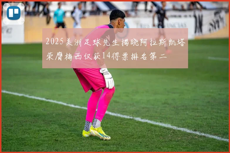 2025美洲足球先生揭晓阿拉斯凯塔荣膺梅西仅获14得票排名第二