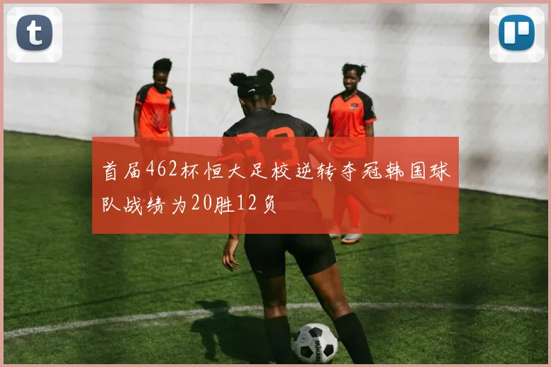 首届462杯恒大足校逆转夺冠韩国球队战绩为20胜12负