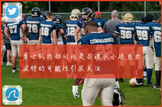 勇士队内部讨论是否追求小迈克尔波特的可能性引发关注