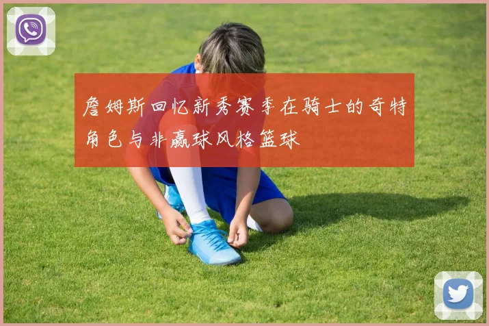 詹姆斯回忆新秀赛季在骑士的奇特角色与非赢球风格篮球