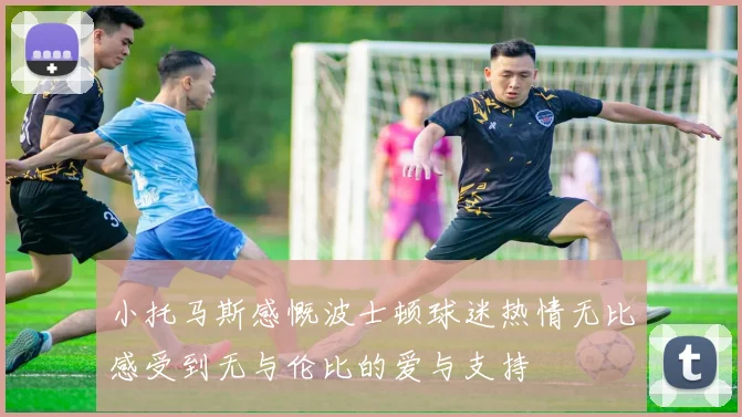 小托马斯感慨波士顿球迷热情无比感受到无与伦比的爱与支持