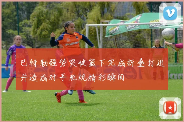 巴特勒强势突破篮下完成折叠打进并造成对手犯规精彩瞬间