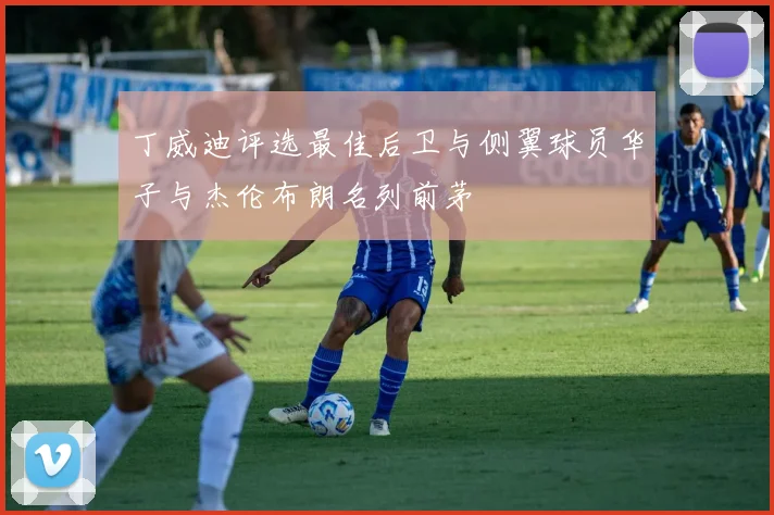 丁威迪评选最佳后卫与侧翼球员华子与杰伦布朗名列前茅