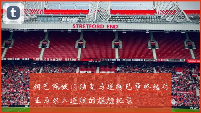 姆巴佩破门助皇马逆转巴萨终结对亚马尔六连败的尴尬纪录