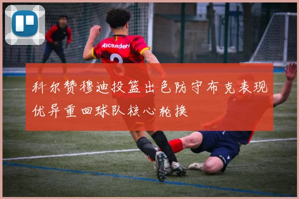 科尔赞穆迪投篮出色防守布克表现优异重回球队核心轮换