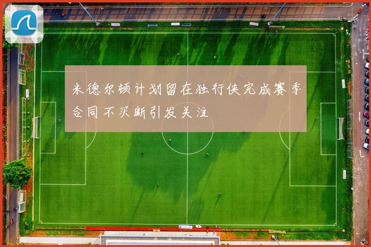 米德尔顿计划留在独行侠完成赛季合同不买断引发关注