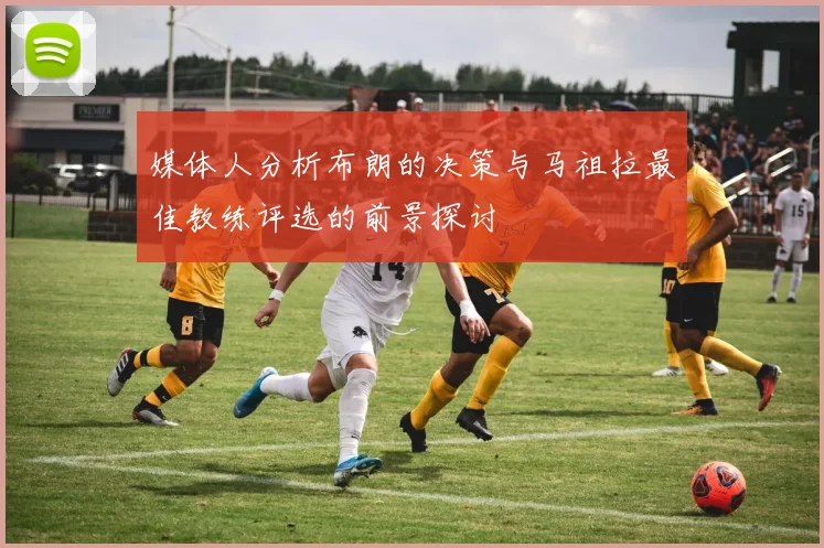 媒体人分析布朗的决策与马祖拉最佳教练评选的前景探讨