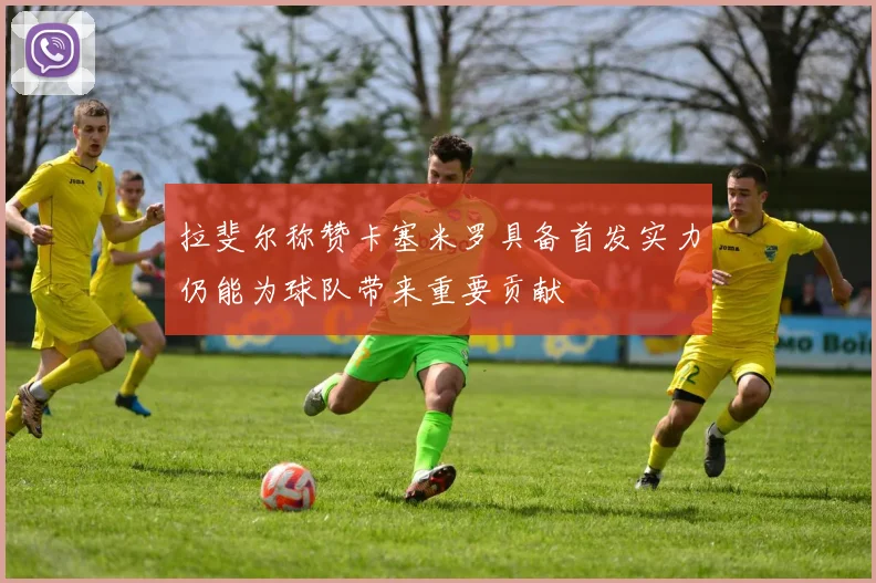 拉斐尔称赞卡塞米罗具备首发实力仍能为球队带来重要贡献