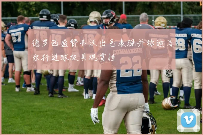 德罗西盛赞齐沃出色表现并称迪马尔科进球极具观赏性
