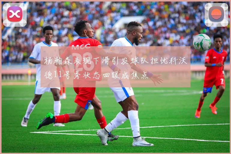 杨瀚森表现下滑引发球队担忧科沃德11号秀状态回暖成焦点