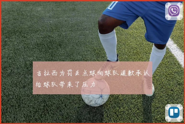吉拉西为罚丢点球向球队道歉承认给球队带来了压力