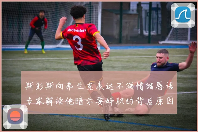 斯彭斯向弗兰克表达不满情绪唇语专家解读他暗示要辞职的背后原因