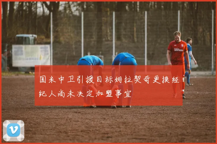 国米中卫引援目标姆拉契奇更换经纪人尚未决定加盟事宜