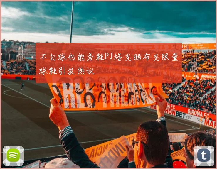 不打球也能秀鞋PJ塔克晒布克限量球鞋引发热议