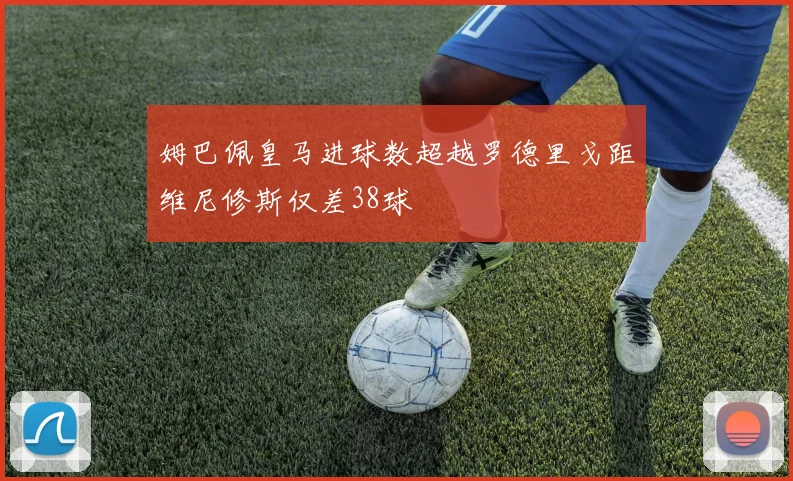 姆巴佩皇马进球数超越罗德里戈距维尼修斯仅差38球