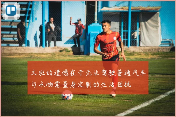 文班的遗憾在于无法驾驶普通汽车与衣物需量身定制的生活困扰