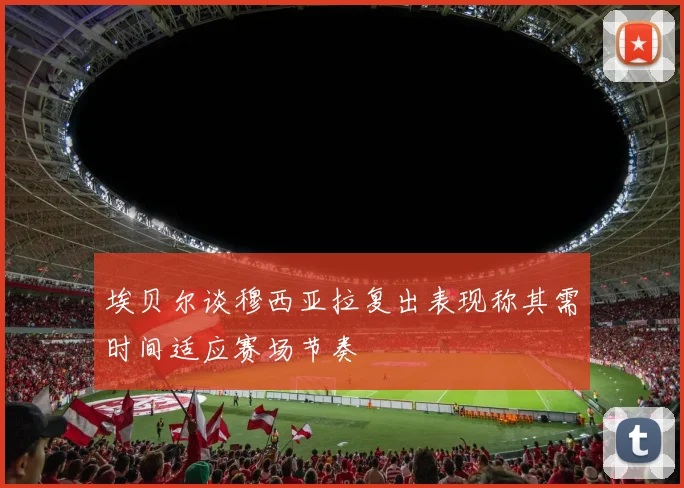 埃贝尔谈穆西亚拉复出表现称其需时间适应赛场节奏