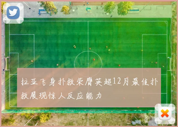 拉亚飞身扑救荣膺英超12月最佳扑救展现惊人反应能力