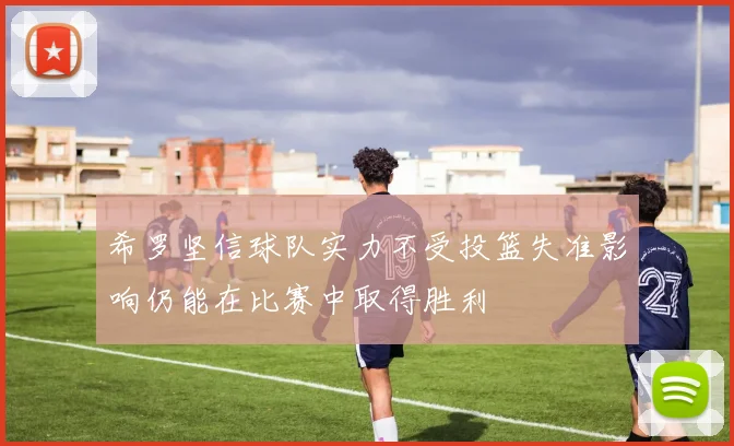 希罗坚信球队实力不受投篮失准影响仍能在比赛中取得胜利