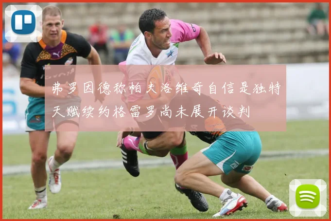弗罗因德称帕夫洛维奇自信是独特天赋续约格雷罗尚未展开谈判
