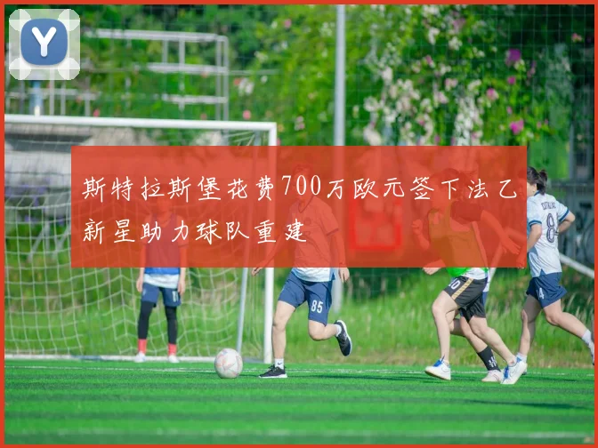 斯特拉斯堡花费700万欧元签下法乙新星助力球队重建