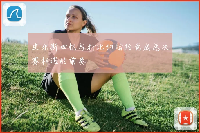皮尔斯回忆与科比的赌约竟成总决赛相遇的前奏