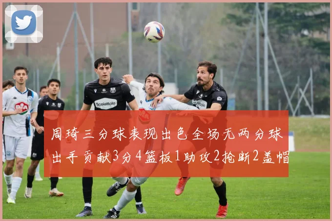 周琦三分球表现出色全场无两分球出手贡献3分4篮板1助攻2抢断2盖帽