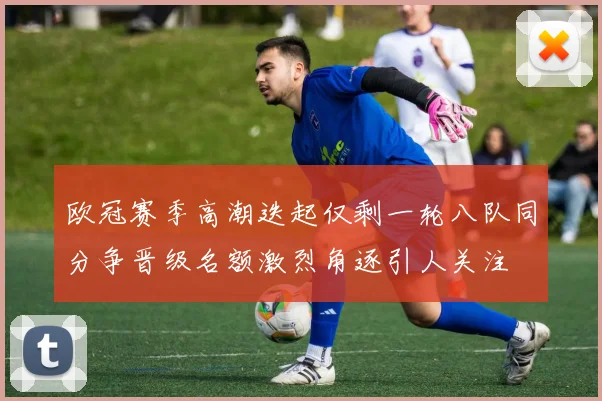 欧冠赛季高潮迭起仅剩一轮八队同分争晋级名额激烈角逐引人关注