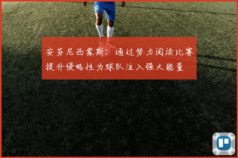 安芬尼西蒙斯：通过努力阅读比赛提升侵略性为球队注入强大能量