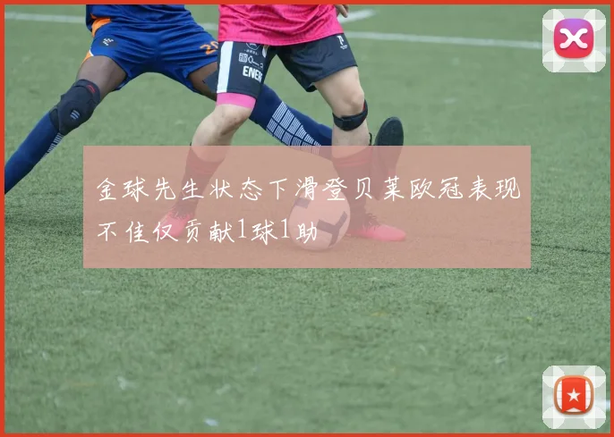 金球先生状态下滑登贝莱欧冠表现不佳仅贡献1球1助