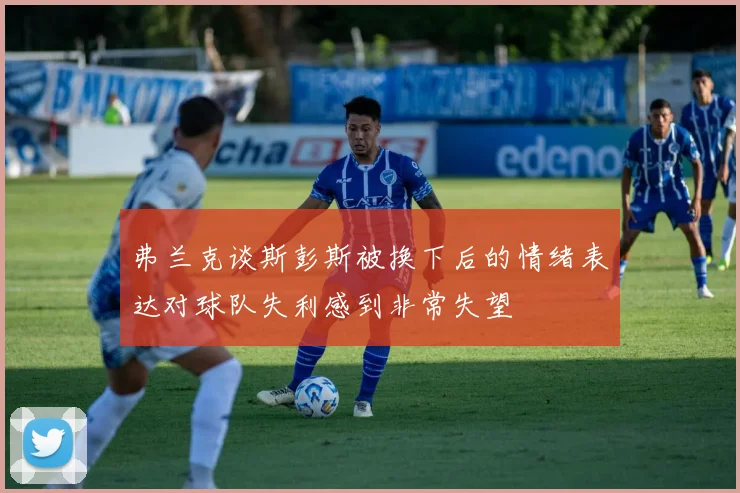 弗兰克谈斯彭斯被换下后的情绪表达对球队失利感到非常失望