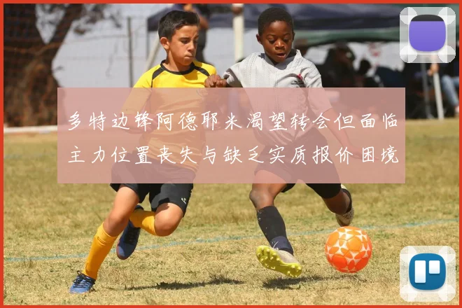 多特边锋阿德耶米渴望转会但面临主力位置丧失与缺乏实质报价困境