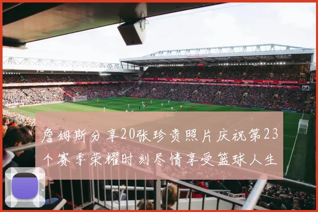 詹姆斯分享20张珍贵照片庆祝第23个赛季荣耀时刻尽情享受篮球人生