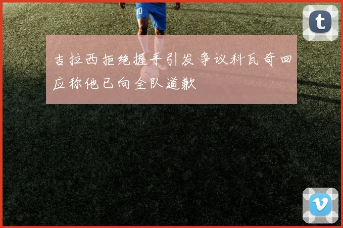 吉拉西拒绝握手引发争议科瓦奇回应称他已向全队道歉