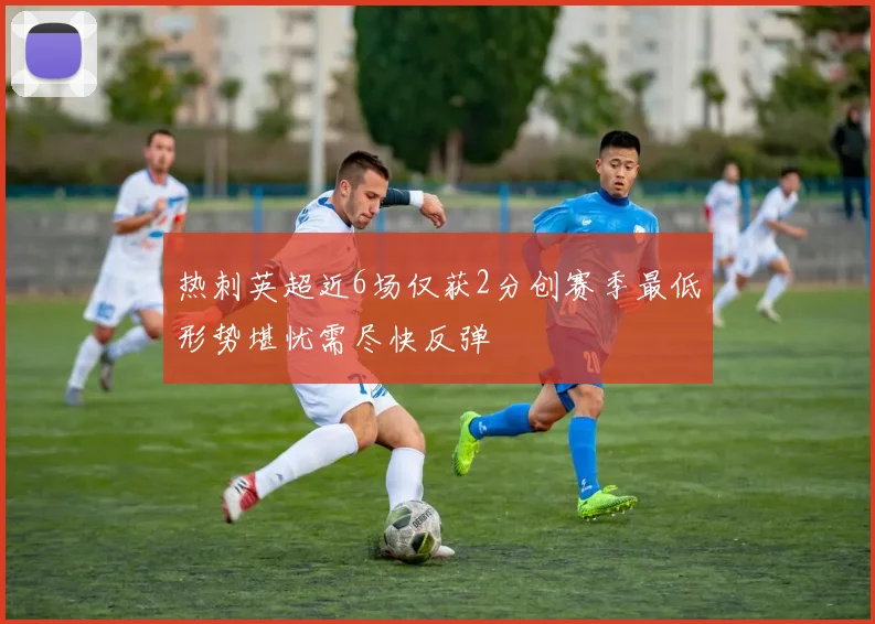 热刺英超近6场仅获2分创赛季最低形势堪忧需尽快反弹