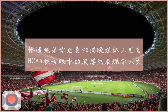 惨遭绝杀背后真相揭晓媒体人直言NCAA教练眼中的淡厚然表现令人失望