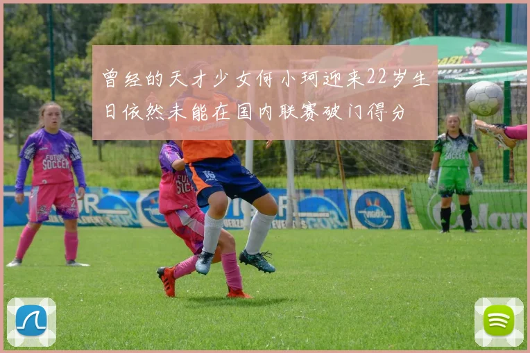 曾经的天才少女何小珂迎来22岁生日依然未能在国内联赛破门得分