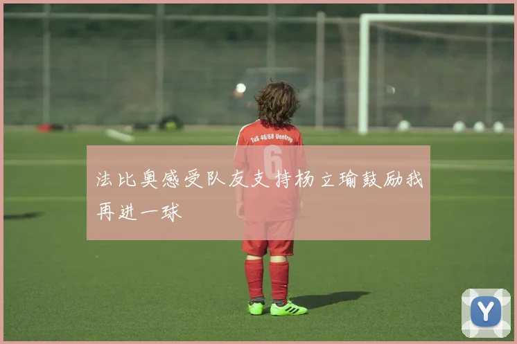 法比奥感受队友支持杨立瑜鼓励我再进一球