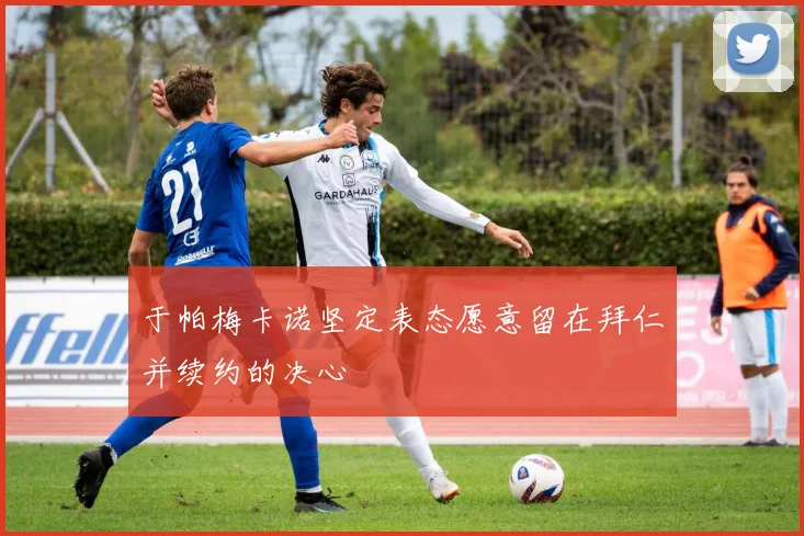 于帕梅卡诺坚定表态愿意留在拜仁并续约的决心