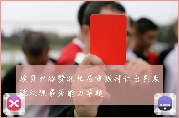 埃贝尔称赞孔帕尼重振拜仁出色表现处理事务能力卓越