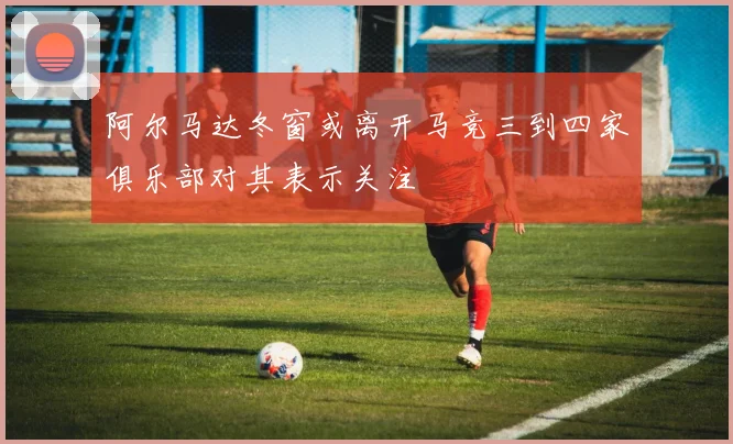 阿尔马达冬窗或离开马竞三到四家俱乐部对其表示关注