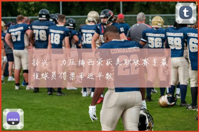 孙兴慜力压梅西荣获美职联赛季最佳球员得票率近半数
