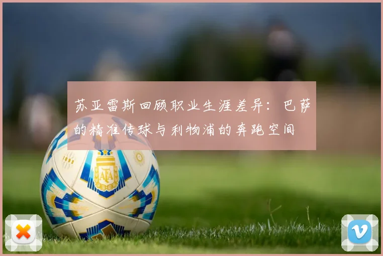 苏亚雷斯回顾职业生涯差异：巴萨的精准传球与利物浦的奔跑空间