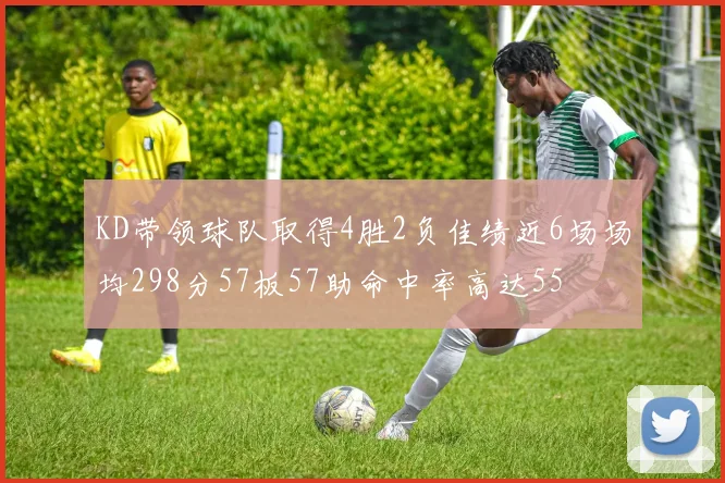 KD带领球队取得4胜2负佳绩近6场场均298分57板57助命中率高达55