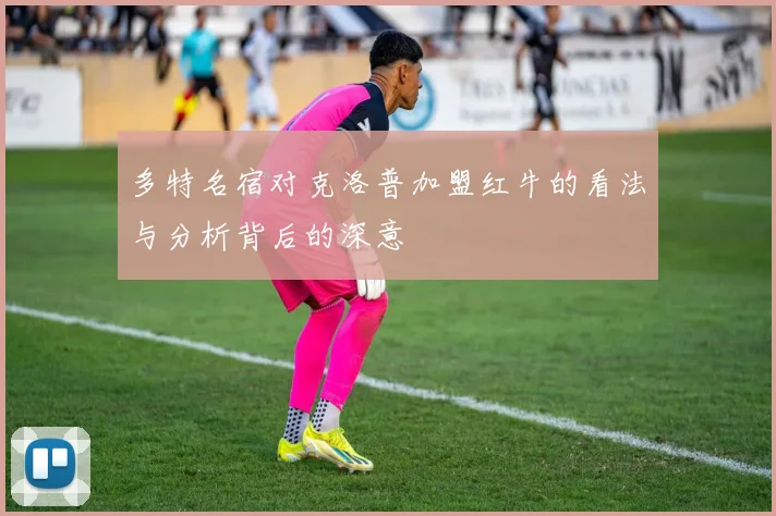 多特名宿对克洛普加盟红牛的看法与分析背后的深意