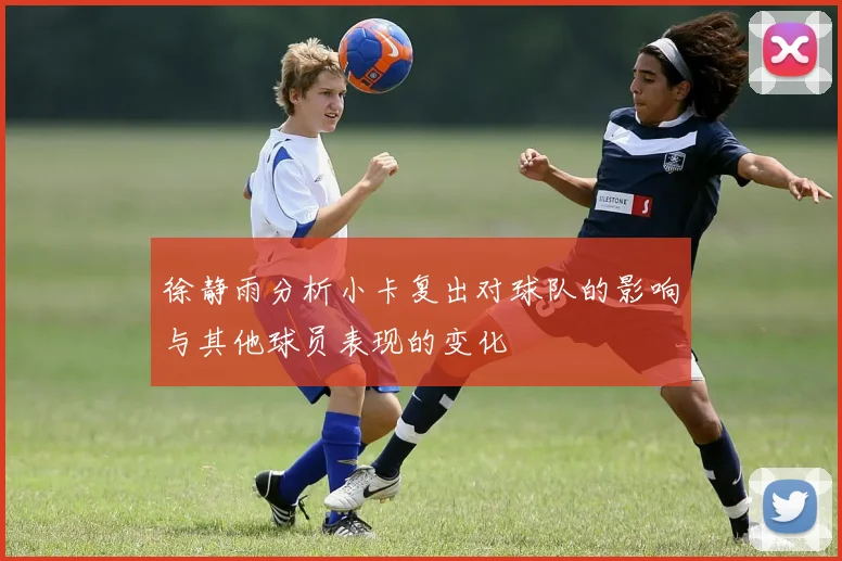 徐静雨分析小卡复出对球队的影响与其他球员表现的变化